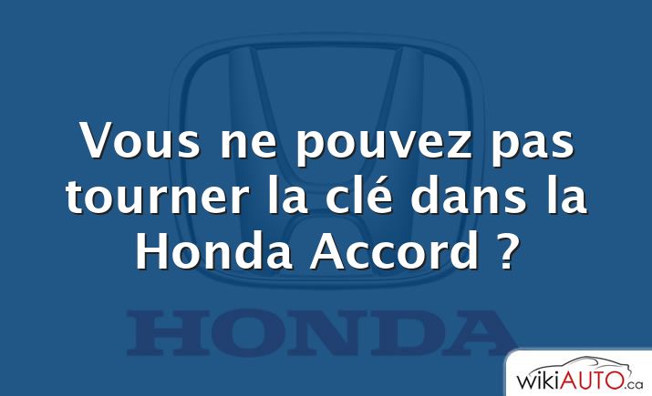 Vous ne pouvez pas tourner la clé dans la Honda Accord ?